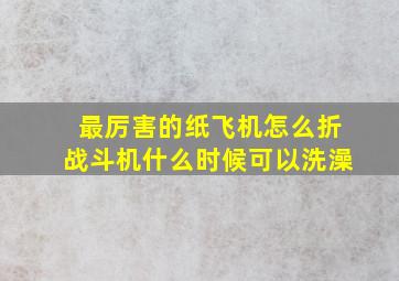 最厉害的纸飞机怎么折战斗机什么时候可以洗澡