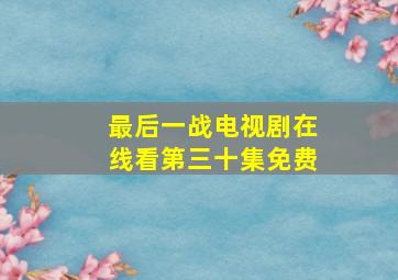 最后一战电视剧在线看第三十集免费