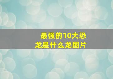 最强的10大恐龙是什么龙图片