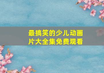 最搞笑的少儿动画片大全集免费观看