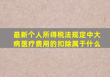 最新个人所得税法规定中大病医疗费用的扣除属于什么