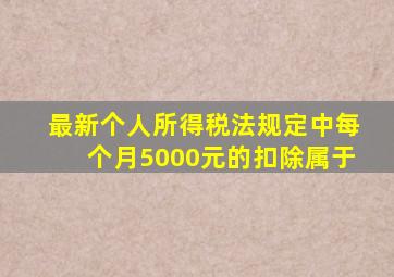 最新个人所得税法规定中每个月5000元的扣除属于