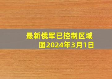 最新俄军已控制区域图2024年3月1日