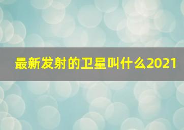 最新发射的卫星叫什么2021