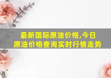 最新国际原油价格,今日原油价格查询实时行情走势