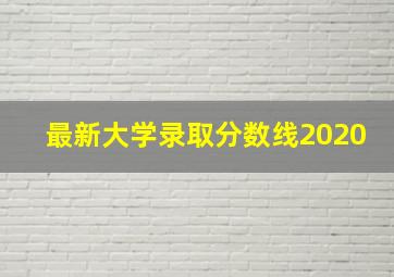 最新大学录取分数线2020