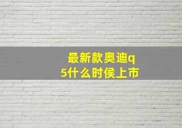 最新款奥迪q5什么时侯上市