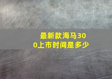 最新款海马300上市时间是多少