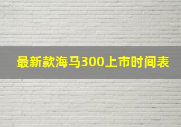 最新款海马300上市时间表