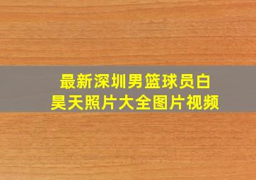 最新深圳男篮球员白昊天照片大全图片视频