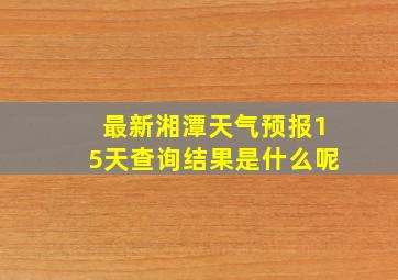 最新湘潭天气预报15天查询结果是什么呢