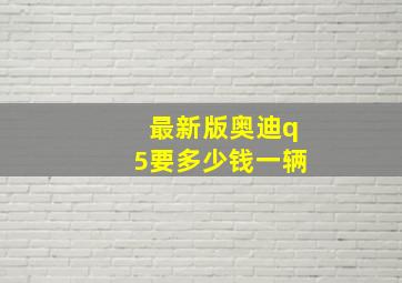 最新版奥迪q5要多少钱一辆