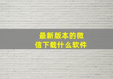 最新版本的微信下载什么软件