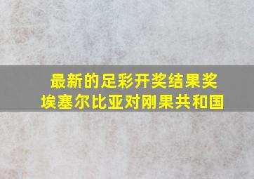 最新的足彩开奖结果奖埃塞尔比亚对刚果共和国