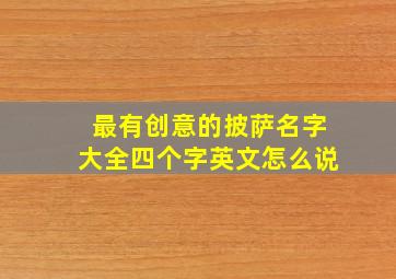 最有创意的披萨名字大全四个字英文怎么说