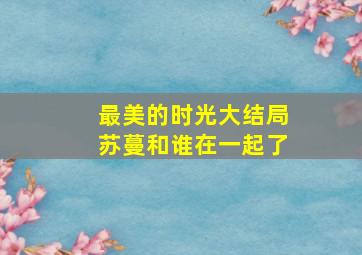 最美的时光大结局苏蔓和谁在一起了