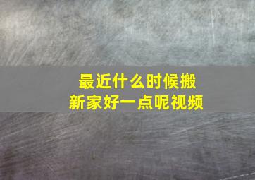 最近什么时候搬新家好一点呢视频