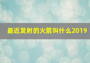 最近发射的火箭叫什么2019