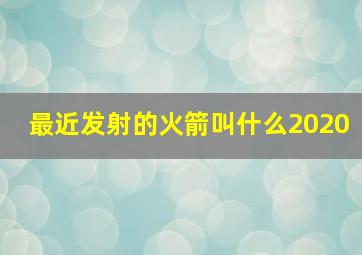 最近发射的火箭叫什么2020