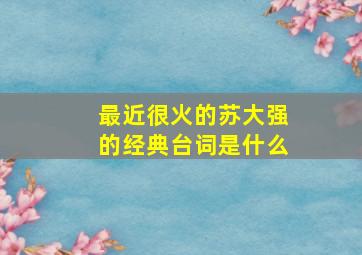 最近很火的苏大强的经典台词是什么