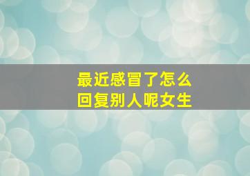 最近感冒了怎么回复别人呢女生