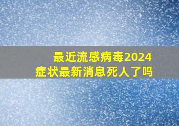 最近流感病毒2024症状最新消息死人了吗