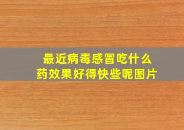 最近病毒感冒吃什么药效果好得快些呢图片