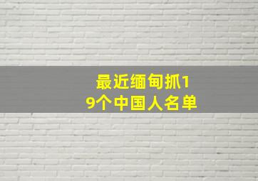 最近缅甸抓19个中国人名单