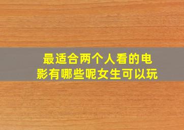 最适合两个人看的电影有哪些呢女生可以玩