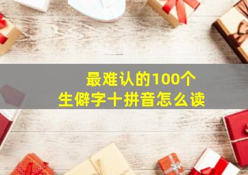 最难认的100个生僻字十拼音怎么读