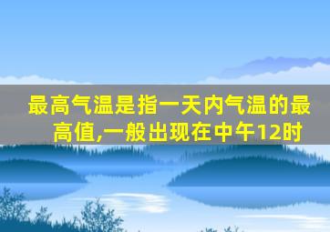 最高气温是指一天内气温的最高值,一般出现在中午12时