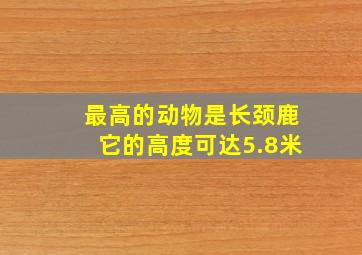 最高的动物是长颈鹿它的高度可达5.8米