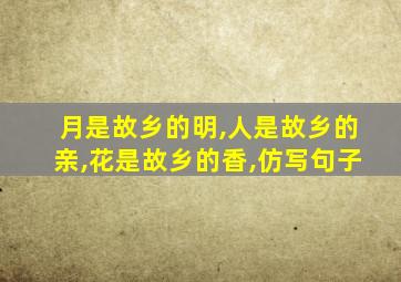 月是故乡的明,人是故乡的亲,花是故乡的香,仿写句子