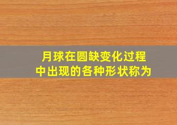 月球在圆缺变化过程中出现的各种形状称为