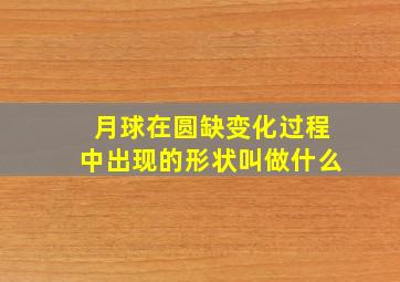 月球在圆缺变化过程中出现的形状叫做什么