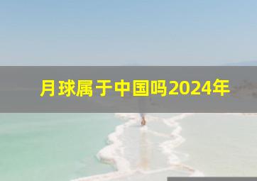 月球属于中国吗2024年