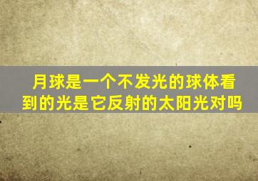 月球是一个不发光的球体看到的光是它反射的太阳光对吗