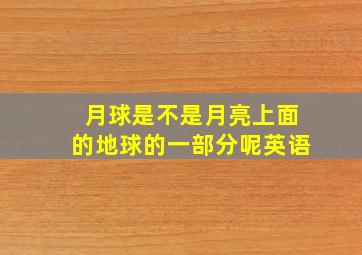 月球是不是月亮上面的地球的一部分呢英语