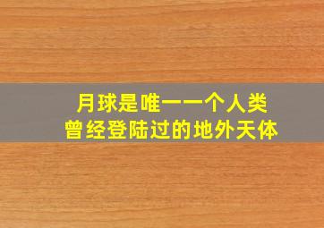 月球是唯一一个人类曾经登陆过的地外天体