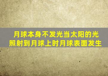 月球本身不发光当太阳的光照射到月球上时月球表面发生