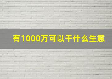 有1000万可以干什么生意