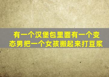 有一个汉堡包里面有一个变态男把一个女孩搬起来打豆浆