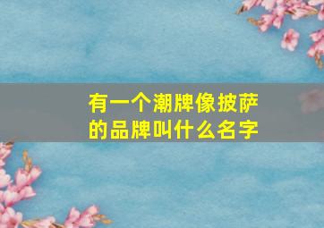 有一个潮牌像披萨的品牌叫什么名字