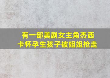 有一部美剧女主角杰西卡怀孕生孩子被姐姐抢走