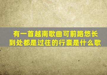 有一首越南歌曲可前路悠长到处都是过往的行囊是什么歌