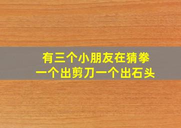 有三个小朋友在猜拳一个出剪刀一个出石头