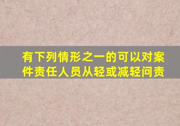 有下列情形之一的可以对案件责任人员从轻或减轻问责