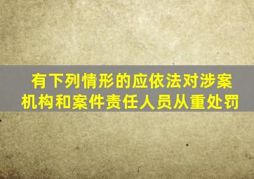 有下列情形的应依法对涉案机构和案件责任人员从重处罚