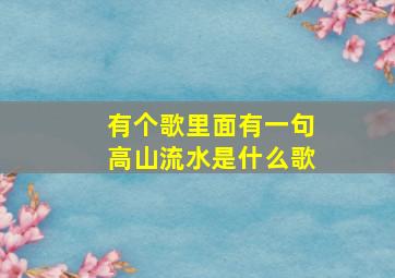 有个歌里面有一句高山流水是什么歌