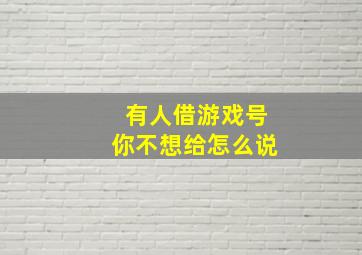 有人借游戏号你不想给怎么说